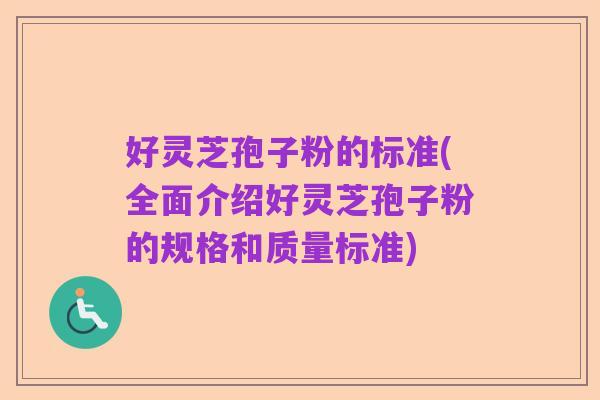 好灵芝孢子粉的标准(全面介绍好灵芝孢子粉的规格和质量标准)