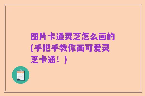 图片卡通灵芝怎么画的(手把手教你画可爱灵芝卡通!)