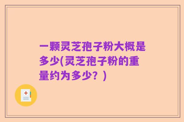 一颗灵芝孢子粉大概是多少(灵芝孢子粉的重量约为多少？)