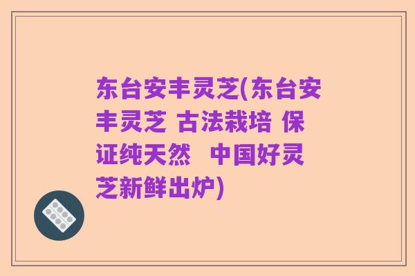 东台安丰灵芝(东台安丰灵芝 古法栽培 保证纯天然 中国好灵芝新鲜出炉)