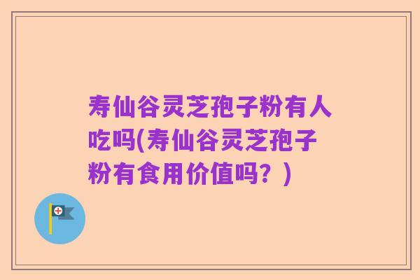 寿仙谷灵芝孢子粉有人吃吗(寿仙谷灵芝孢子粉有食用价值吗？)