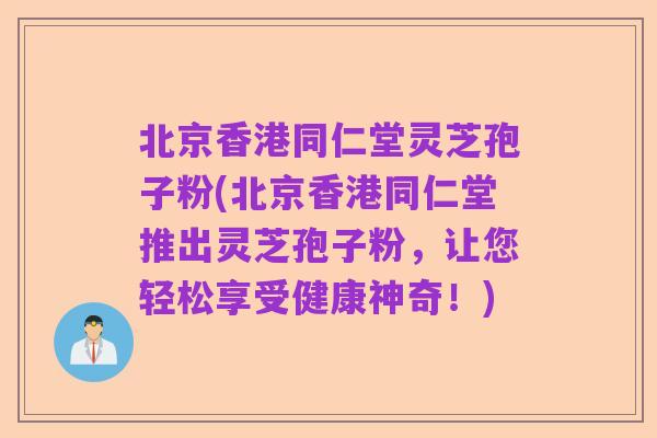 北京香港同仁堂灵芝孢子粉(北京香港同仁堂推出灵芝孢子粉，让您轻松享受健康神奇！)