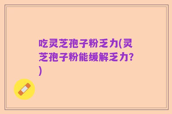 吃灵芝孢子粉乏力(灵芝孢子粉能缓解乏力？)