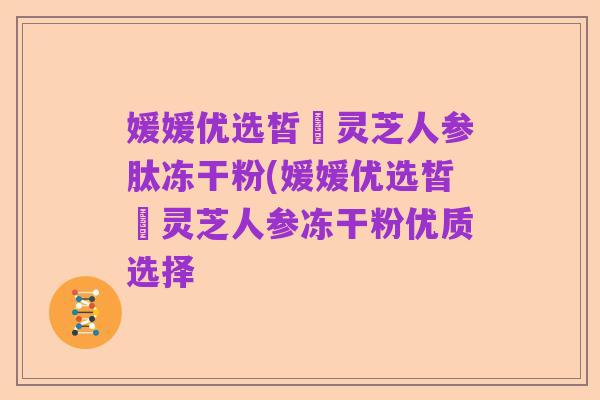 媛媛优选皙玥灵芝人参肽冻干粉(媛媛优选皙玥灵芝人参冻干粉优质选择