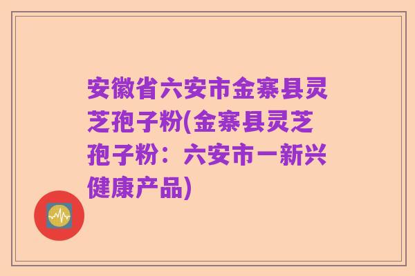 安徽省六安市金寨县灵芝孢子粉(金寨县灵芝孢子粉:六安市一新兴健康产品)
