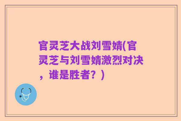 官灵芝大战刘雪婧(官灵芝与刘雪婧激烈对决,谁是胜者?)