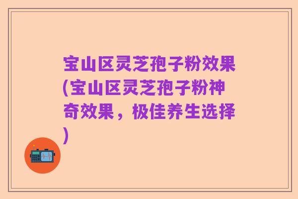 宝山区灵芝孢子粉效果(宝山区灵芝孢子粉神奇效果，极佳养生选择)