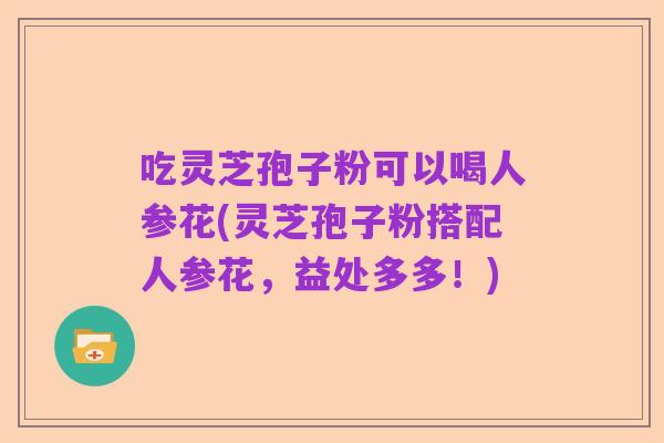 吃灵芝孢子粉可以喝人参花(灵芝孢子粉搭配人参花,益处多多!)