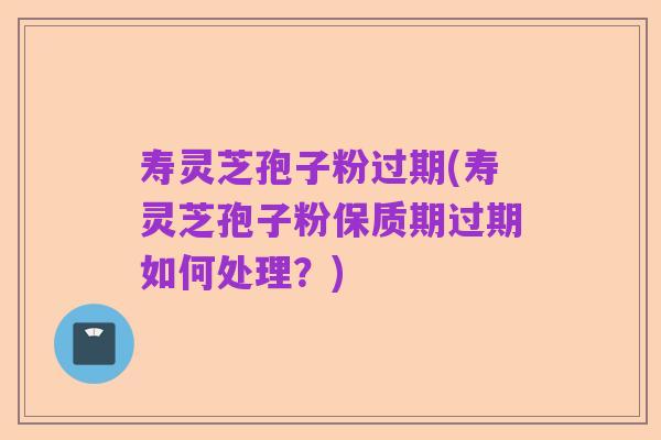 寿灵芝孢子粉过期(寿灵芝孢子粉保质期过期如何处理?)