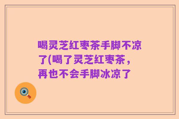 喝灵芝红枣茶手脚不凉了(喝了灵芝红枣茶，再也不会手脚冰凉了
