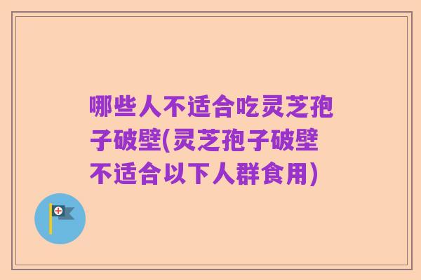 哪些人不适合吃灵芝孢子破壁(灵芝孢子破壁不适合以下人群食用)