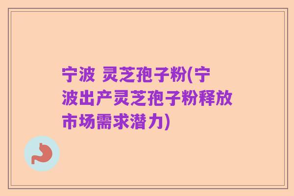 宁波 灵芝孢子粉(宁波出产灵芝孢子粉释放市场需求潜力)