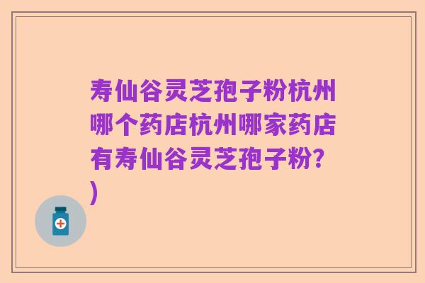 寿仙谷灵芝孢子粉杭州哪个药店杭州哪家药店有寿仙谷灵芝孢子粉？)