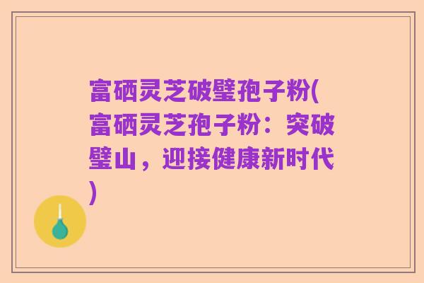 富硒灵芝破璧孢子粉(富硒灵芝孢子粉：突破璧山，迎接健康新时代)