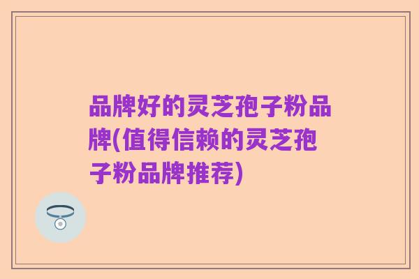 品牌好的灵芝孢子粉品牌(值得信赖的灵芝孢子粉品牌推荐)