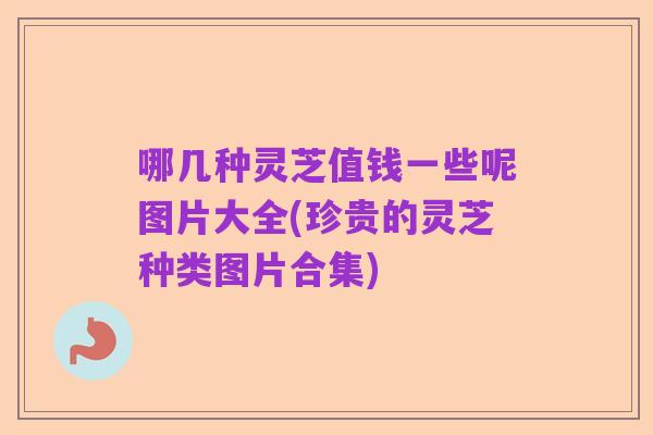 哪几种灵芝值钱一些呢图片大全(珍贵的灵芝种类图片合集)