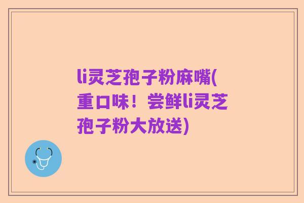 li灵芝孢子粉麻嘴(重口味！尝鲜li灵芝孢子粉大放送)
