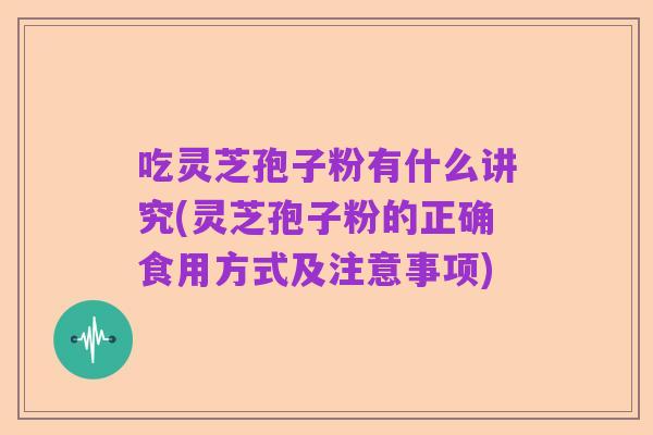 吃灵芝孢子粉有什么讲究(灵芝孢子粉的正确食用方式及注意事项)