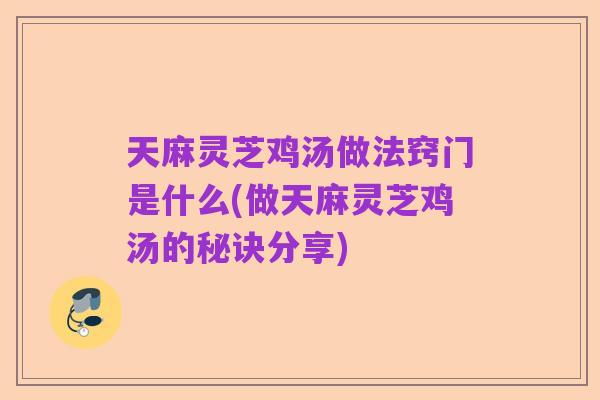 天麻灵芝鸡汤做法窍门是什么(做天麻灵芝鸡汤的秘诀分享)