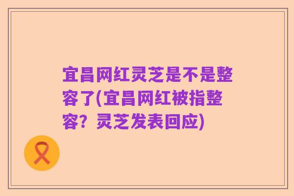 宜昌网红灵芝是不是整容了(宜昌网红被指整容?灵芝发表回应)