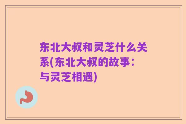 东北大叔和灵芝什么关系(东北大叔的故事：与灵芝相遇)