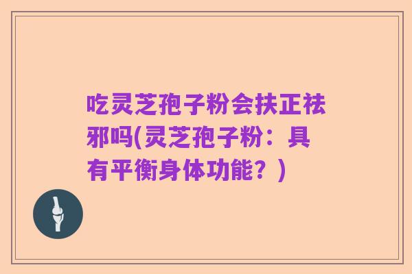 吃灵芝孢子粉会扶正祛邪吗(灵芝孢子粉:具有平衡身体功能?)