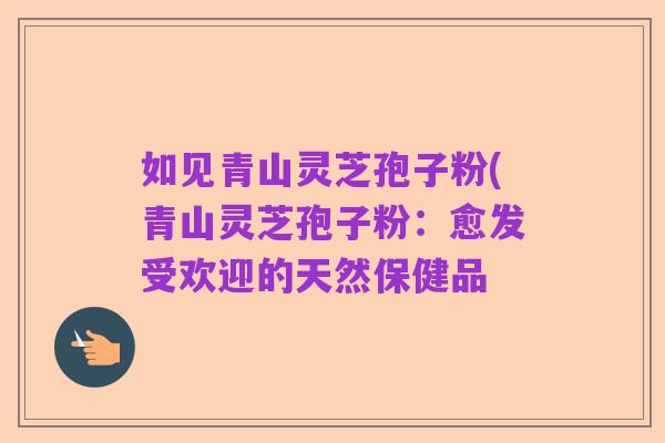 如见青山灵芝孢子粉(青山灵芝孢子粉:愈发受欢迎的天然保健品