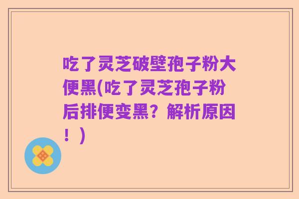 吃了灵芝破壁孢子粉大便黑(吃了灵芝孢子粉后排便变黑?解析原因!)