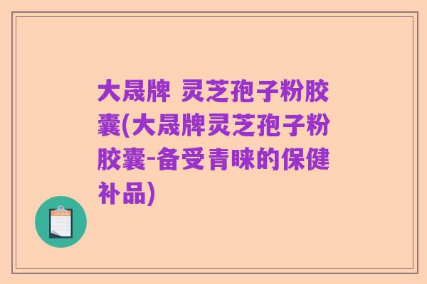 大晟牌 灵芝孢子粉胶囊(大晟牌灵芝孢子粉胶囊-备受青睐的保健补品)
