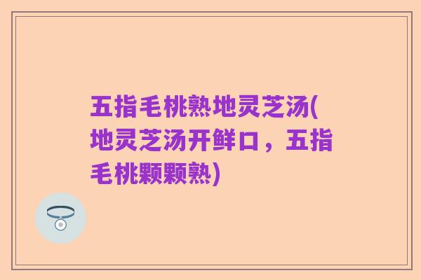 五指毛桃熟地灵芝汤(地灵芝汤开鲜口,五指毛桃颗颗熟)