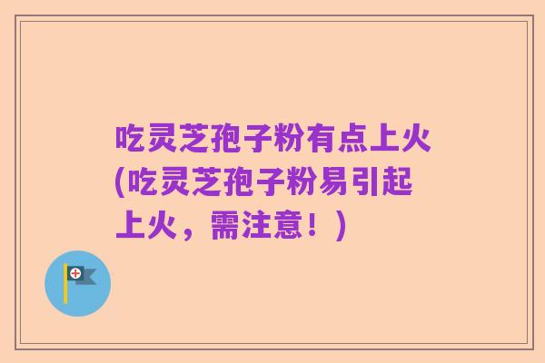吃灵芝孢子粉有点上火(吃灵芝孢子粉易引起上火,需注意!)