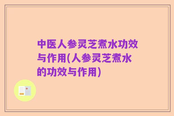中医人参灵芝煮水功效与作用(人参灵芝煮水的功效与作用)