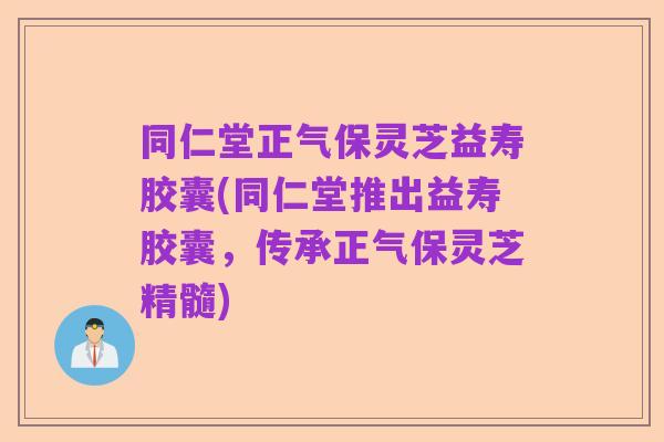 同仁堂正气保灵芝益寿胶囊(同仁堂推出益寿胶囊,传承正气保灵芝精髓)