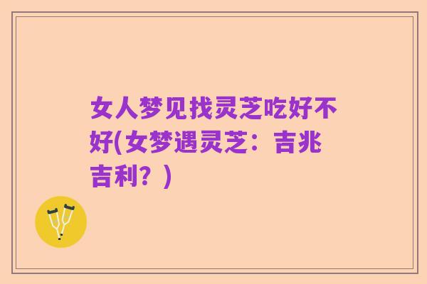 女人梦见找灵芝吃好不好(女梦遇灵芝:吉兆吉利?)