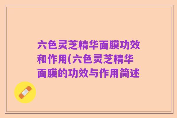 六色灵芝精华面膜功效和作用(六色灵芝精华面膜的功效与作用简述