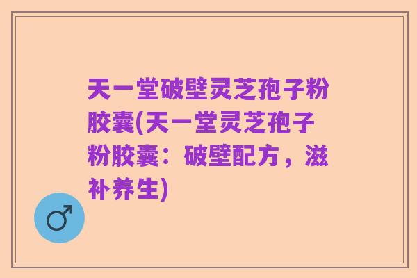天一堂破壁灵芝孢子粉胶囊(天一堂灵芝孢子粉胶囊:破壁配方,滋补养生)