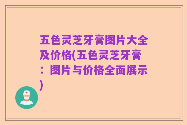 五色灵芝牙膏图片大全及价格(五色灵芝牙膏：图片与价格全面展示)