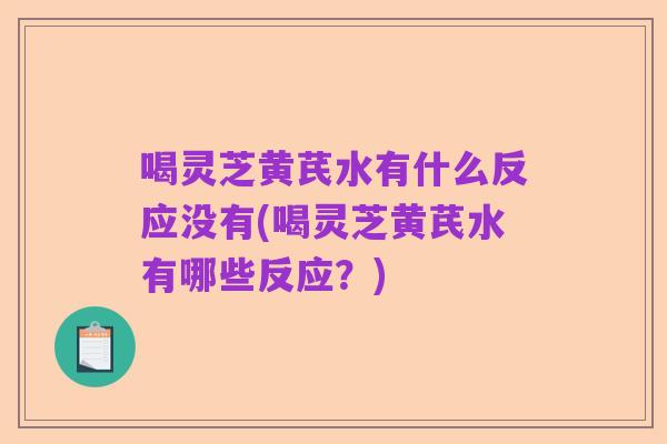 喝灵芝黄芪水有什么反应没有(喝灵芝黄芪水有哪些反应？)