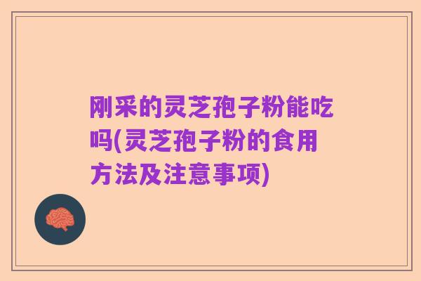 刚采的灵芝孢子粉能吃吗(灵芝孢子粉的食用方法及注意事项)