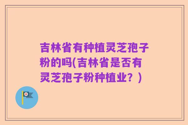 吉林省有种植灵芝孢子粉的吗(吉林省是否有灵芝孢子粉种植业？)
