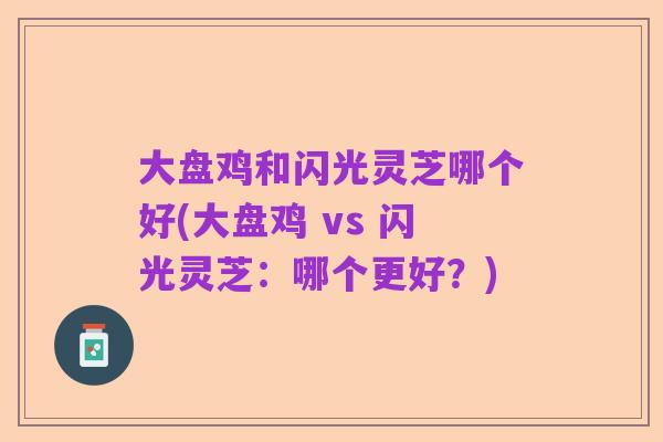 大盘鸡和闪光灵芝哪个好(大盘鸡 vs 闪光灵芝：哪个更好？)