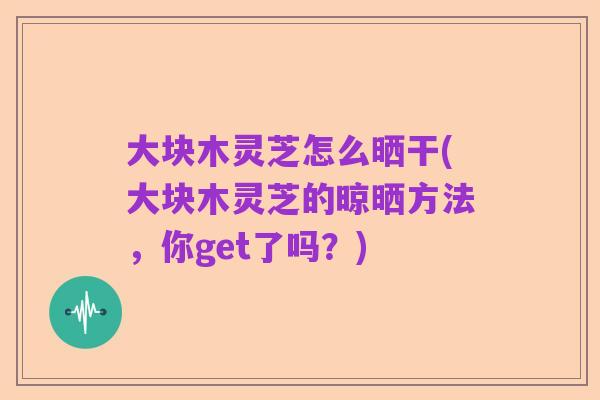 大块木灵芝怎么晒干(大块木灵芝的晾晒方法,你get了吗?)