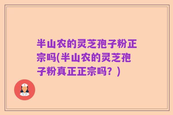 半山农的灵芝孢子粉正宗吗(半山农的灵芝孢子粉真正正宗吗？)