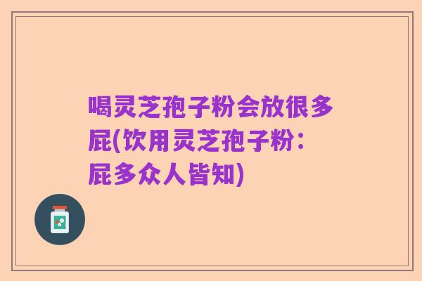 喝灵芝孢子粉会放很多屁(饮用灵芝孢子粉:屁多众人皆知)