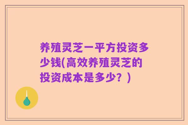 养殖灵芝一平方投资多少钱(高效养殖灵芝的投资成本是多少？)
