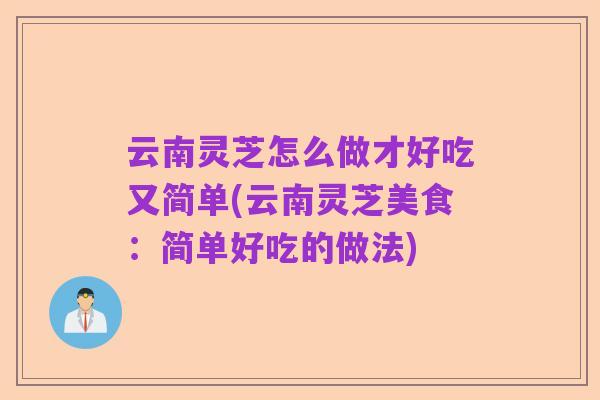云南灵芝怎么做才好吃又简单(云南灵芝美食：简单好吃的做法)