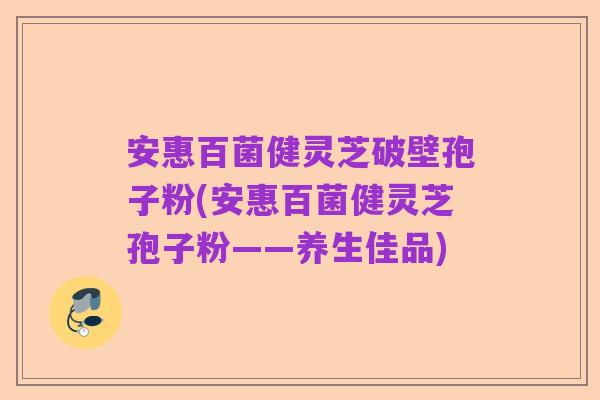 安惠百菌健灵芝破壁孢子粉(安惠百菌健灵芝孢子粉——养生佳品)