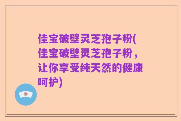 佳宝破壁灵芝孢子粉(佳宝破壁灵芝孢子粉,让你享受纯天然的健康呵护)