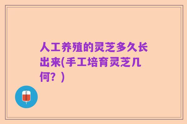 人工养殖的灵芝多久长出来(手工培育灵芝几何?)