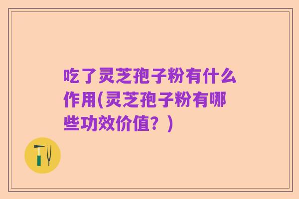 吃了灵芝孢子粉有什么作用(灵芝孢子粉有哪些功效价值？)